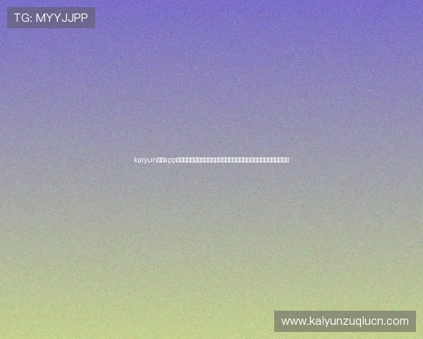 kaiyun体育app下载官网最新版本更新内容及常见问题解决方案，确保用户顺畅使用体验